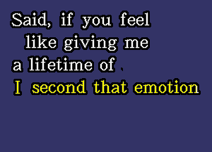 Said, if you feel
like giving me
a lifetime of

I second that emotion