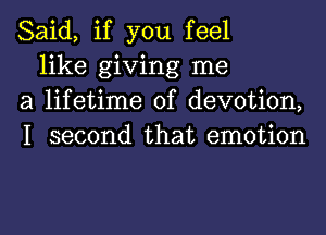 Said, if you feel

like giving me
a lifetime of devotion,
I second that emotion