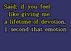 Said, if you feel

like giving me
a lifetime of devotion,
I second that emotion