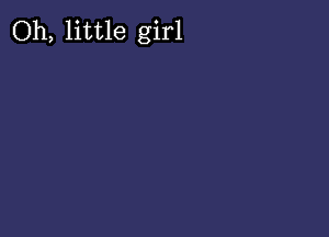 Oh, little girl