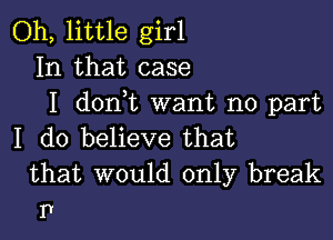 Oh, little girl
In that case
I dontt want no part

I do believe that

that would only break
P