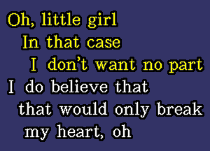 Oh, little girl
In that case
I dontt want no part

I do believe that
that would only break
my heart, 0h