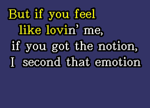 But if you feel
like lovirf me,
if you got the notion,

I second that emotion