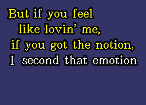 But if you feel
like lovirf me,
if you got the notion,

I second that emotion