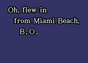 Oh, flew in
from Miami Beach,
B . O.