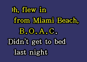 Jh, flew in
from Miami Beach,

B. O. A. C.
Didni get to bed

last night