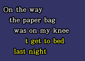 On the way

the paper bag

was on my knee
t get to bed
last night