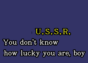 U. S. S. R.
You doan know

how lucky you are, boy