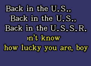 Back in the U.S.,
Back in the U.S.,
Back in the U.S.S.R.

m1 know
how lucky you are, boy