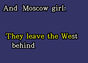 And Moscow girL'

They leave the West
behind