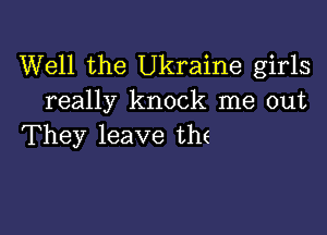 Well the Ukraine girls
really knock me out

They leave the