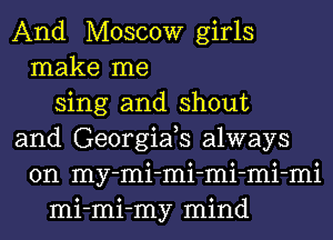 And Moscow girls
make me
sing and shout
and Georgiafs always
on my-mi-mi-mi-mi-mi
mi-mi-my mind