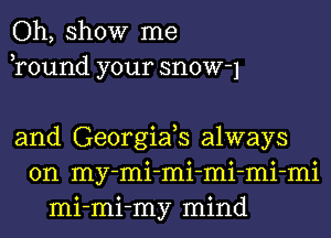 Oh, show me
Tound your snow-1

and Georgiafs always
on my-mi-mi-mi-mi-mi
mi-mi-my mind