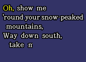 Oh, show me
Tound your snow-peaked
mountains,

Way down south,
take Ir