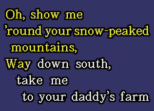 Oh, show me
Tound your snow-peaked
mountains,

Way down south,
take me
to your daddfs farm