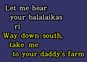 Let me hear

your balalaikas
ri

Way down south,
take me
to your daddfs farm