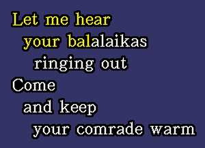 Let me hear
your balalaikas
ringing out

Come
and keep
your comrade warm