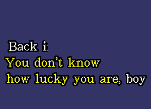 Back i2

You doni know
how lucky you are, boy