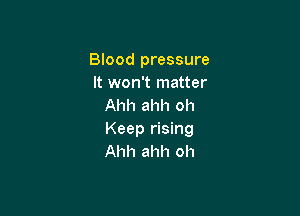 Blood pressure
It won't matter
Ahh ahh oh

Keep rising
Ahh ahh oh