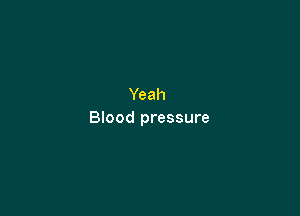 Yeah

Blood pressure