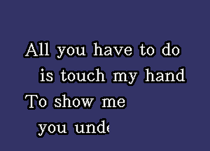 All you have to do

is touch my hand

To show me
you und(