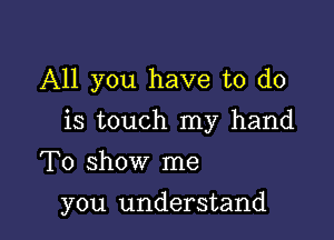 All you have to do

is touch my hand

To show me
you understand