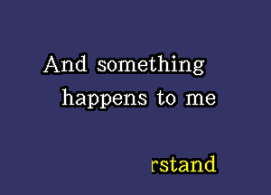 And something

happens to me

rstand