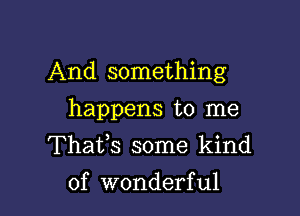 And something

happens to me
Thafs some kind
of wonderful