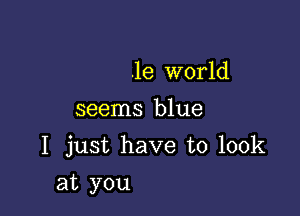 .le world
seems blue

I just have to look

at you