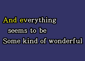 And everything

seems to be
Some kind of wonderful