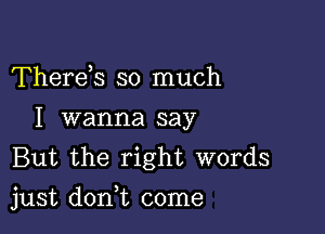 Thereh so much
I wanna say
But the right words

just donWL come