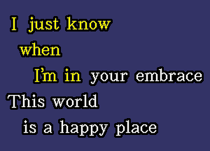 I just know
when

Fm in your embrace
This world
is a happy place