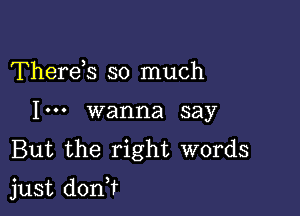 Thereh so much
I... wanna say
But the right words

just don?