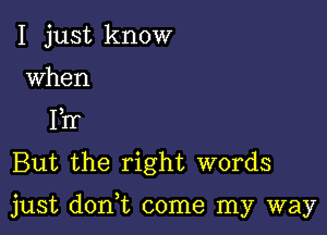 I just know
when
1hr
But the right words

just don,t come my way