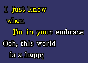 I just know

when

Fm in your embrace
Ooh, this world
is a happy