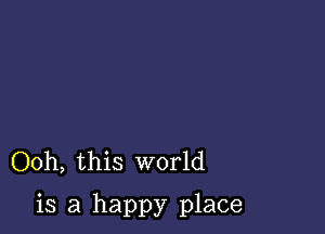 Ooh, this world

is a happy place