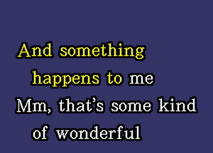 And something

happens to me

Mm, thafs some kind

of wonderful I