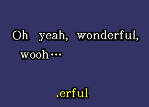 Oh yeah, wonderful,

wooh-u

erfu1