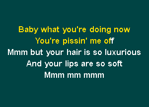 Baby what you're doing now
You're pissin' me off
Mmm but your hair is so luxurious

And your lips are so soft
Mmm mm mmm