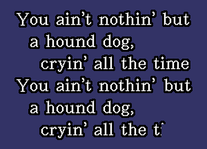 You aink nothin but
a hound dog,

cryin all the time

You airft nothin but
a hound dog,

cryin all the t' l