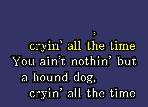 cryin all the time
You airft nothin but
a hound dog,

cryin all the time I