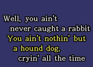 Well, you aini
never caught a rabbit

You aink nothid but
a hound dog,
cryin all the time