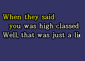 When they said
you was high-classed

Well, that was just a lit