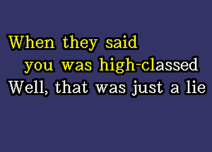 When they said
you was high-classed

Well, that was just a lie