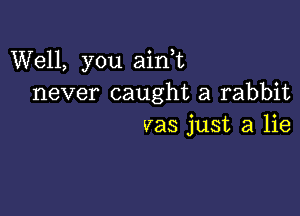 Well, you aini
never caught a rabbit

vas just a lie