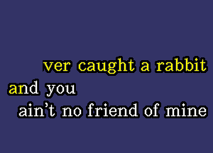 ver caught a rabbit

and you
o 3 o 0
am t n0 frlend of mlne