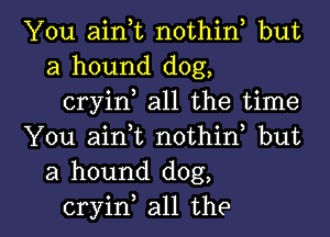 You aink nothin but
a hound dog,

cryin all the time

You airft nothin but
a hound dog,

cryin all the l