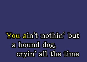 You airft nothid but
a hound dog,
cryin all the time