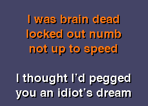 I was brain dead
locked out numb
not up to speed

lthought rd pegged
you an idiofs dream