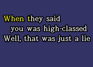 When they said
you was high-classed

Well, that was just a lie